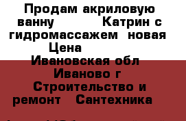 Продам акриловую ванну BellRado Катрин с гидромассажем, новая › Цена ­ 25 000 - Ивановская обл., Иваново г. Строительство и ремонт » Сантехника   